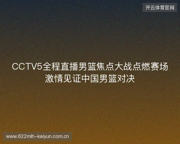 CCTV5全程直播男篮焦点大战点燃赛场激情见证中国男篮对决