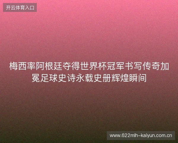 梅西率阿根廷夺得世界杯冠军书写传奇加冕足球史诗永载史册辉煌瞬间