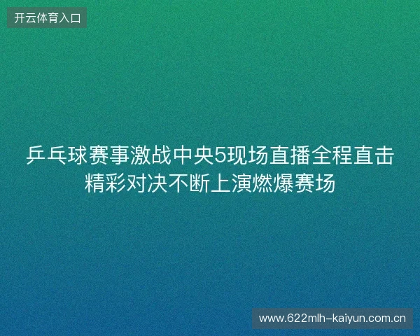 乒乓球赛事激战中央5现场直播全程直击精彩对决不断上演燃爆赛场