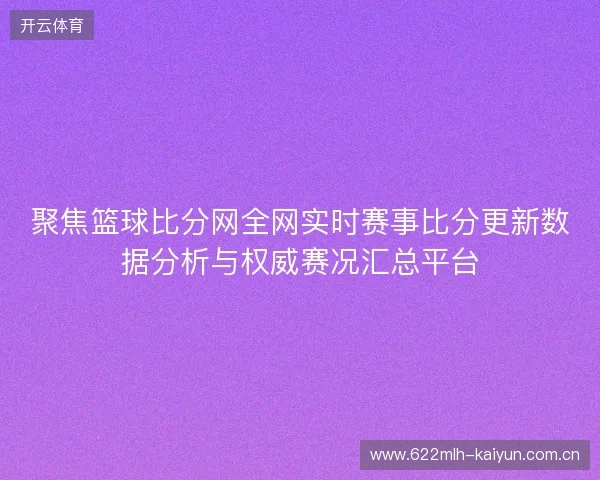 聚焦篮球比分网全网实时赛事比分更新数据分析与权威赛况汇总平台