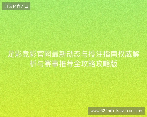 足彩竞彩官网最新动态与投注指南权威解析与赛事推荐全攻略攻略版 足彩竞彩官网最新动态与投注指南权威解析与赛事推荐全攻略攻略版