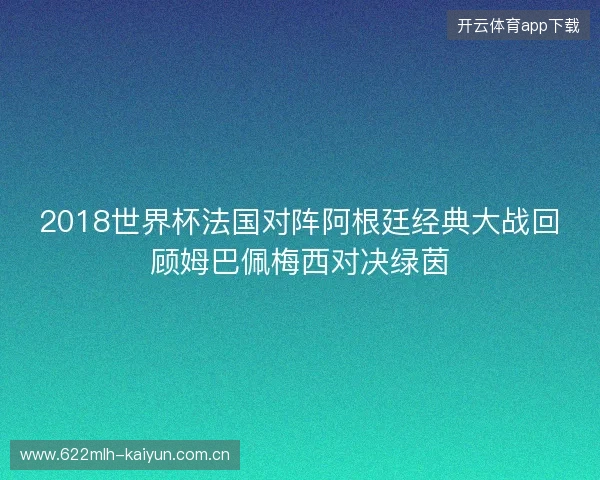 2018世界杯法国对阵阿根廷经典大战回顾姆巴佩梅西对决绿茵