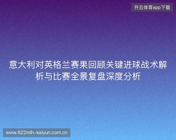 意大利对英格兰赛果回顾关键进球战术解析与比赛全景复盘深度分析 意大利对英格兰赛果回顾关键进球战术解析与比赛全景复盘深度分析