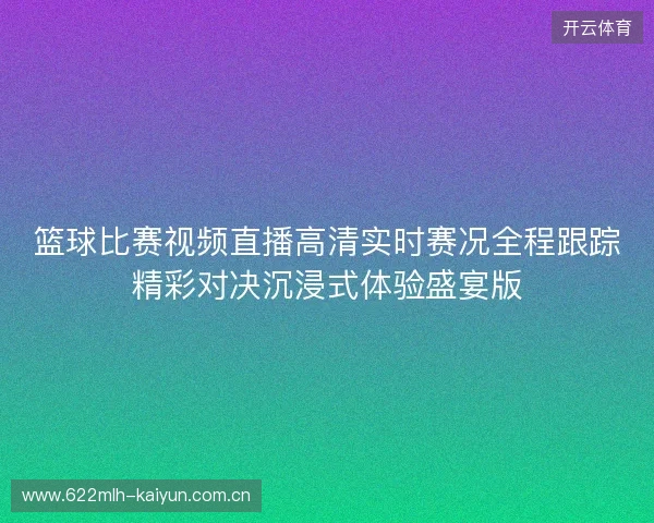 篮球比赛视频直播高清实时赛况全程跟踪精彩对决沉浸式体验盛宴版