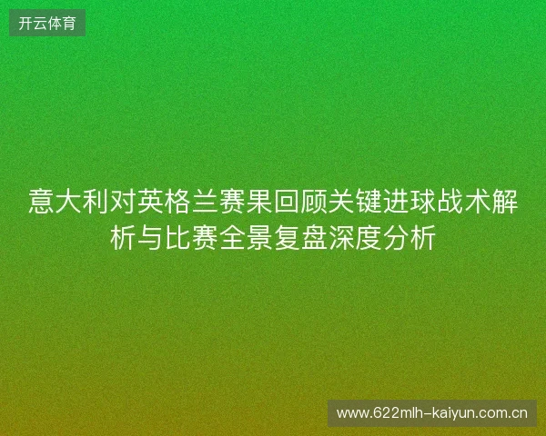 意大利对英格兰赛果回顾关键进球战术解析与比赛全景复盘深度分析 意大利对英格兰赛果回顾关键进球战术解析与比赛全景复盘深度分析