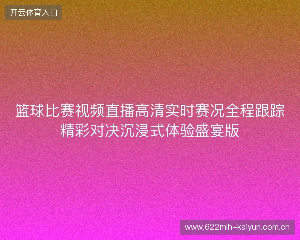 篮球比赛视频直播高清实时赛况全程跟踪精彩对决沉浸式体验盛宴版 篮球比赛视频直播高清实时赛况全程跟踪精彩对决沉浸式体验盛宴版