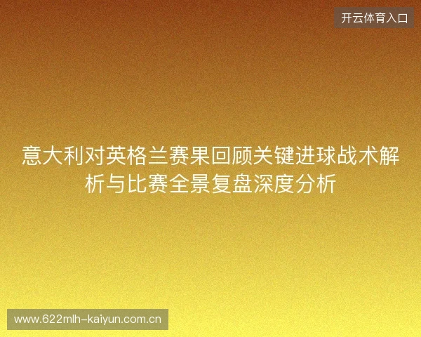 意大利对英格兰赛果回顾关键进球战术解析与比赛全景复盘深度分析 意大利对英格兰赛果回顾关键进球战术解析与比赛全景复盘深度分析