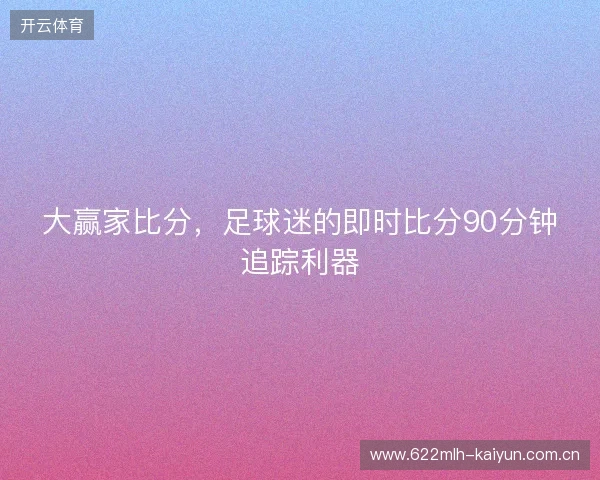 大赢家比分，足球迷的即时比分90分钟追踪利器