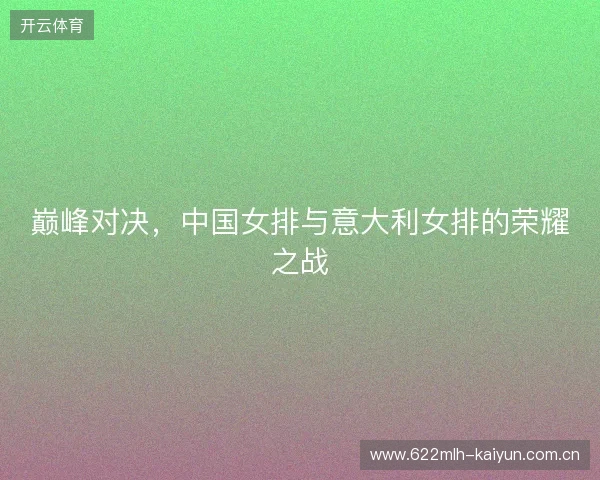 巅峰对决，中国女排与意大利女排的荣耀之战